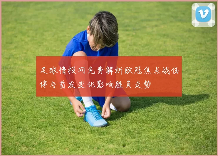 足球情报网免费解析欧冠焦点战伤停与首发变化影响胜负走势