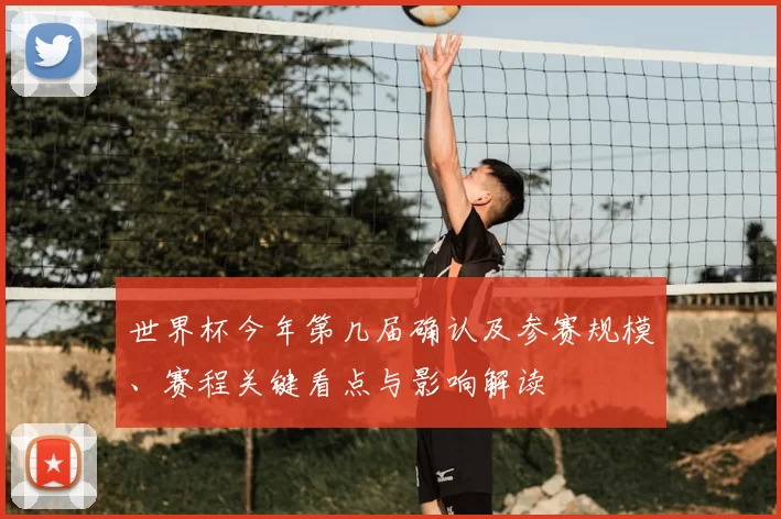 世界杯今年第几届确认及参赛规模、赛程关键看点与影响解读