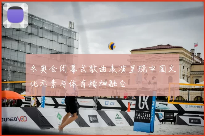 冬奥会闭幕式歌曲表演呈现中国文化元素与体育精神融合