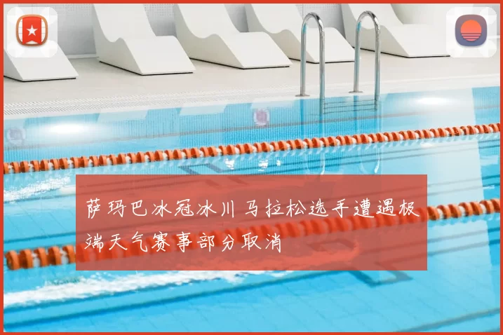 萨玛巴冰冠冰川马拉松选手遭遇极端天气赛事部分取消