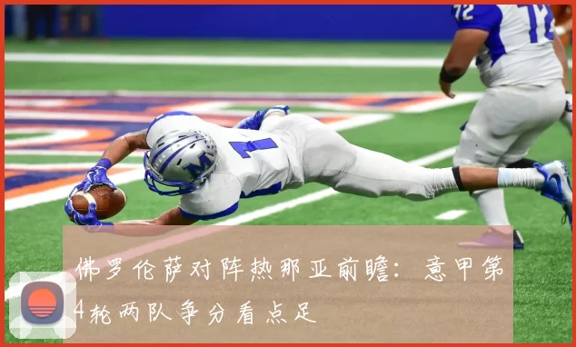 佛罗伦萨对阵热那亚前瞻：意甲第4轮两队争分看点足