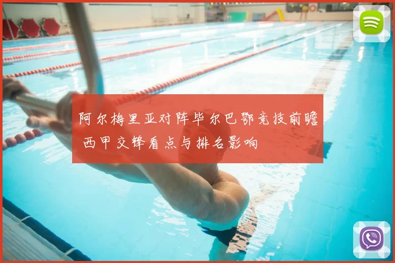 阿尔梅里亚对阵毕尔巴鄂竞技前瞻 西甲交锋看点与排名影响