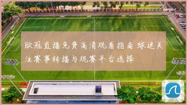 欧冠直播免费高清观看指南 球迷关注赛事转播与观赛平台选择