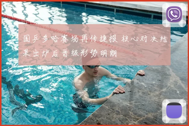 国乒多哈赛场再传捷报 核心对决结果出炉后晋级形势明朗