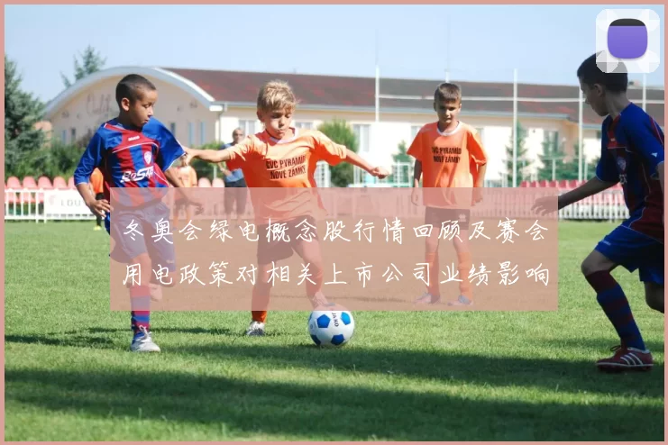 冬奥会绿电概念股行情回顾及赛会用电政策对相关上市公司业绩影响