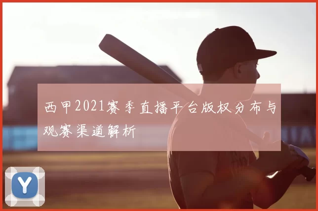 西甲2021赛季直播平台版权分布与观赛渠道解析