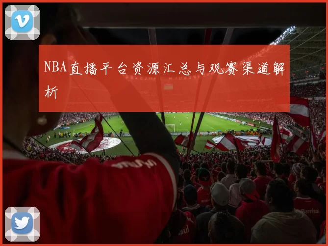 NBA直播平台资源汇总与观赛渠道解析