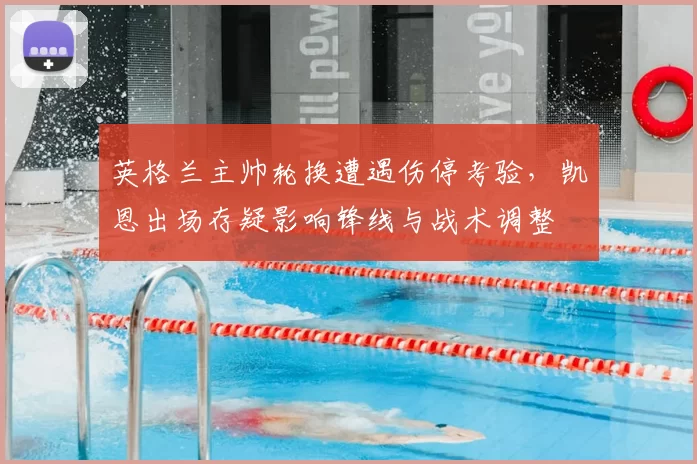 英格兰主帅轮换遭遇伤停考验，凯恩出场存疑影响锋线与战术调整