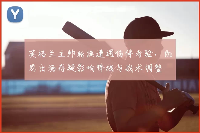 英格兰主帅轮换遭遇伤停考验，凯恩出场存疑影响锋线与战术调整