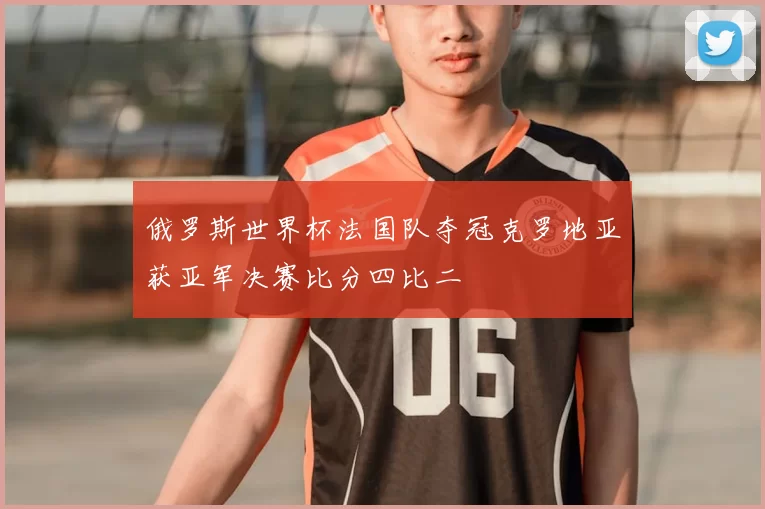 俄罗斯世界杯法国队夺冠克罗地亚获亚军决赛比分四比二