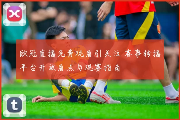 欧冠直播免费观看引关注 赛事转播平台开放看点与观赛指南