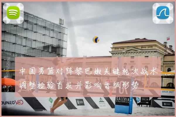 中国男篮对阵黎巴嫩关键轮次战术调整检验首发并影响晋级形势