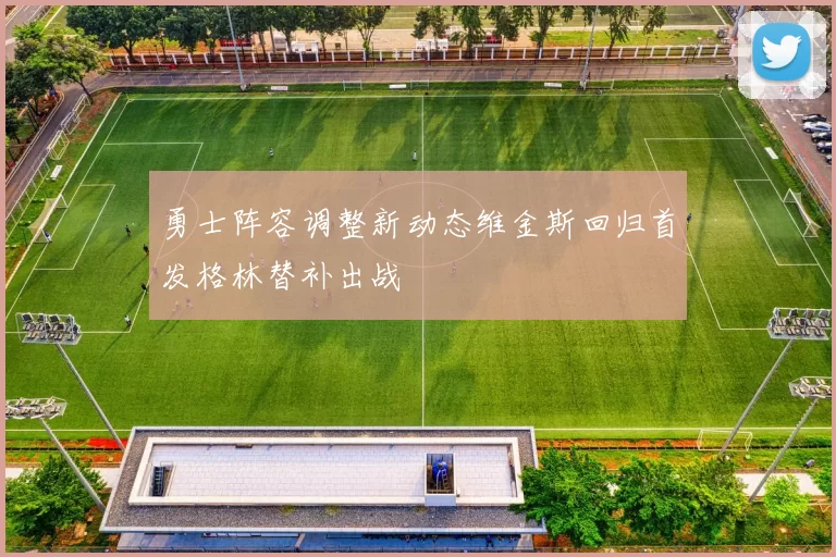 勇士阵容调整新动态维金斯回归首发格林替补出战