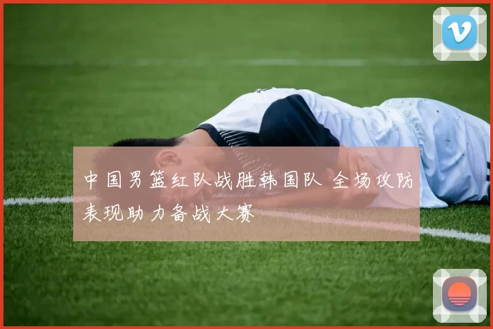 中国男篮红队战胜韩国队 全场攻防表现助力备战大赛