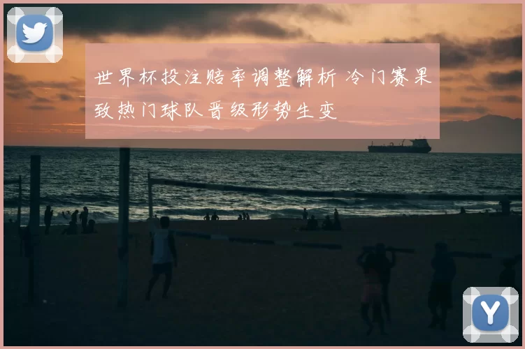 世界杯投注赔率调整解析 冷门赛果致热门球队晋级形势生变