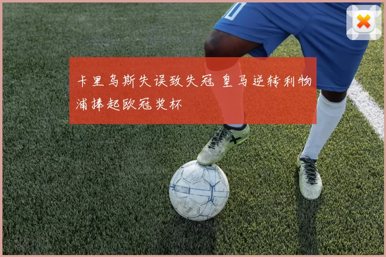 卡里乌斯失误致失冠 皇马逆转利物浦捧起欧冠奖杯
