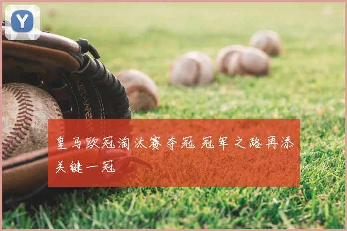 皇马欧冠淘汰赛夺冠 冠军之路再添关键一冠