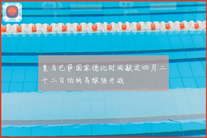 皇马巴萨国家德比时间敲定四月二十二日伯纳乌球场开战