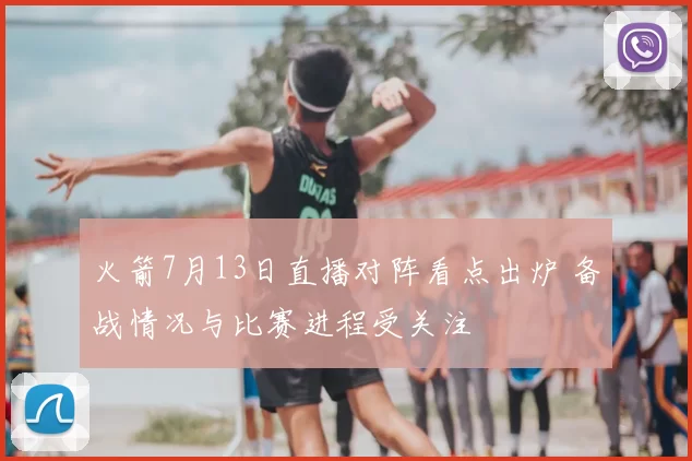 火箭7月13日直播对阵看点出炉 备战情况与比赛进程受关注