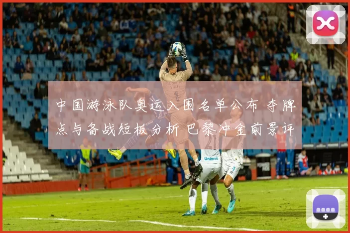 中国游泳队奥运入围名单公布 夺牌点与备战短板分析 巴黎冲金前景评估