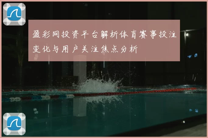 盈彩网投资平台解析体育赛事投注变化与用户关注焦点分析