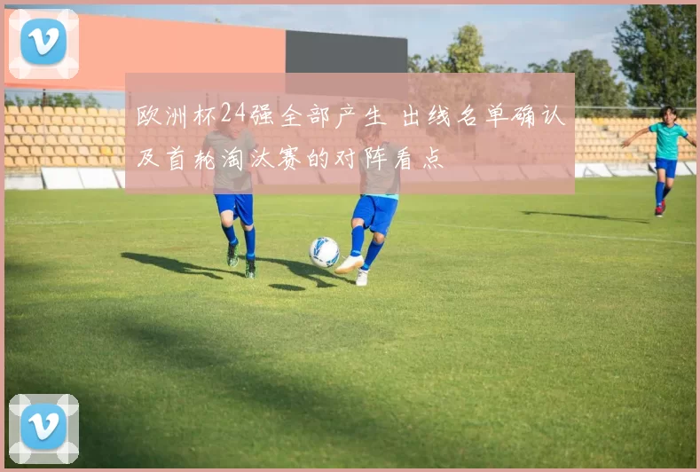 欧洲杯24强全部产生 出线名单确认及首轮淘汰赛的对阵看点