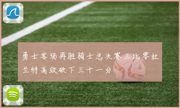 勇士客场再胜骑士总决赛三比零杜兰特高效砍下三十一分