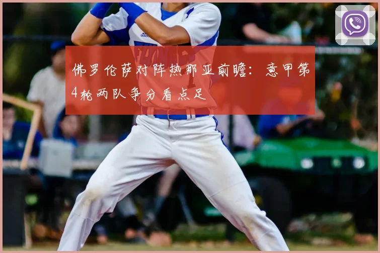 佛罗伦萨对阵热那亚前瞻：意甲第4轮两队争分看点足