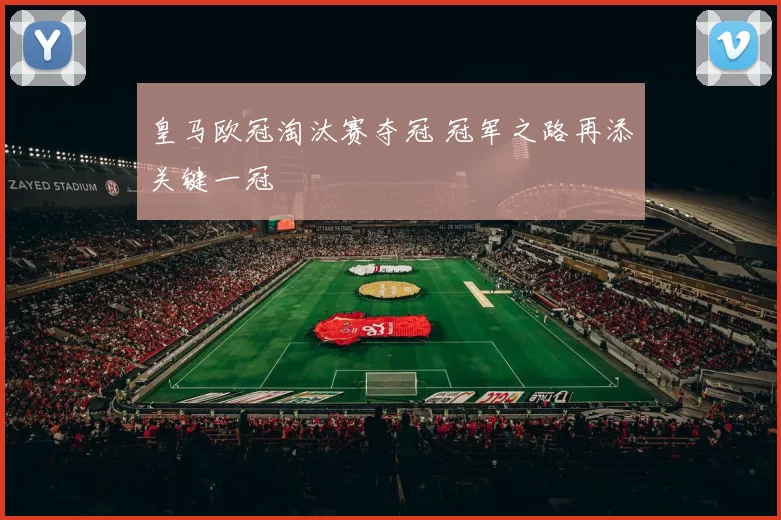 皇马欧冠淘汰赛夺冠 冠军之路再添关键一冠