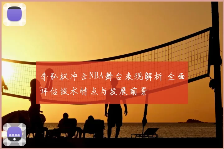 李弘权冲击NBA舞台表现解析 全面评估技术特点与发展前景