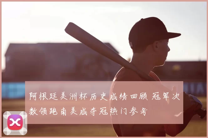 阿根廷美洲杯历史成绩回顾 冠军次数领跑南美成夺冠热门参考