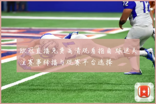 欧冠直播免费高清观看指南 球迷关注赛事转播与观赛平台选择
