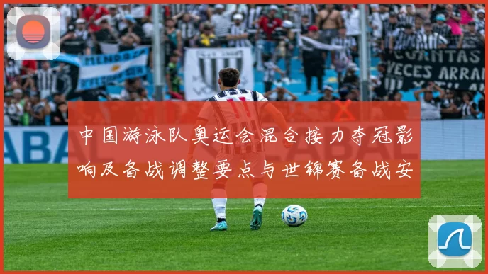 中国游泳队奥运会混合接力夺冠影响及备战调整要点与世锦赛备战安排