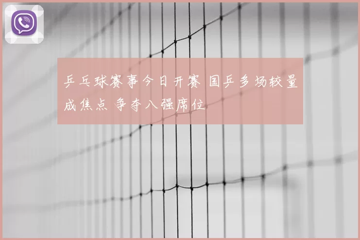 乒乓球赛事今日开赛 国乒多场较量成焦点 争夺八强席位