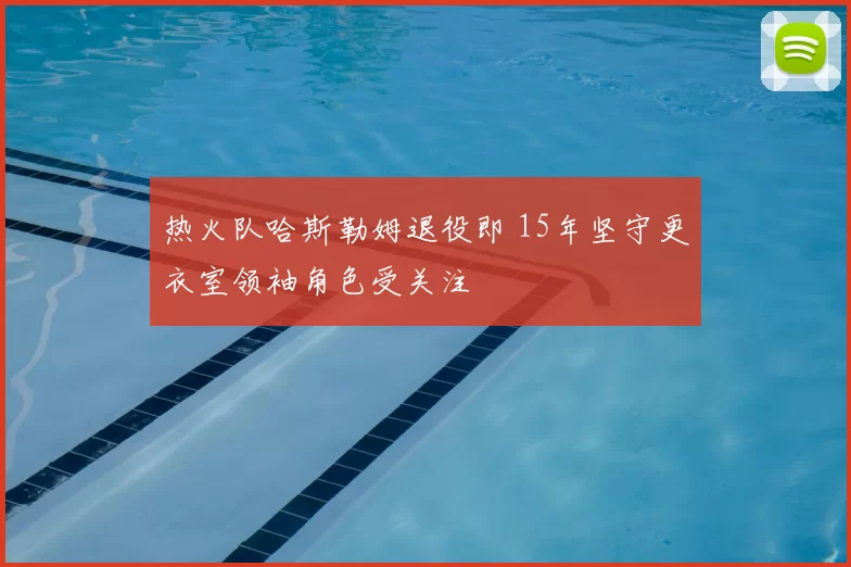 热火队哈斯勒姆退役即 15年坚守更衣室领袖角色受关注