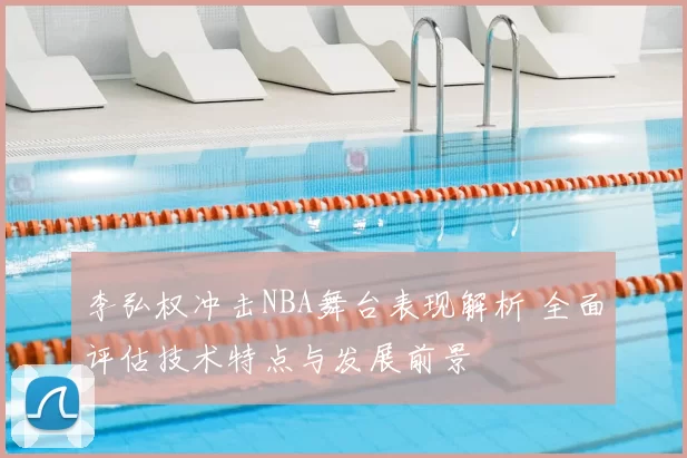 李弘权冲击NBA舞台表现解析 全面评估技术特点与发展前景