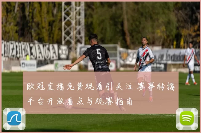 欧冠直播免费观看引关注 赛事转播平台开放看点与观赛指南