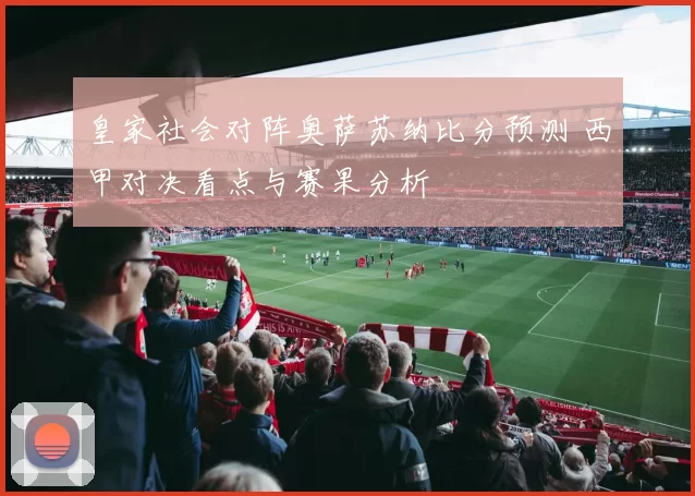 皇家社会对阵奥萨苏纳比分预测 西甲对决看点与赛果分析