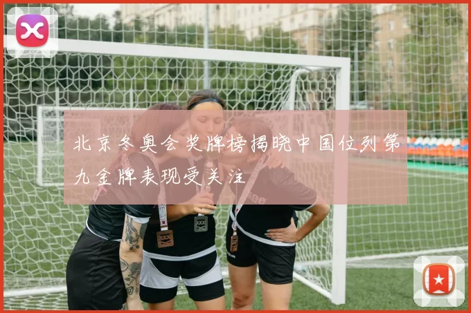 北京冬奥会奖牌榜揭晓中国位列第九金牌表现受关注
