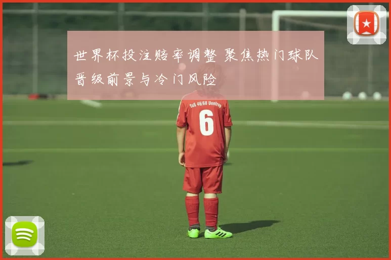 世界杯投注赔率调整 聚焦热门球队晋级前景与冷门风险