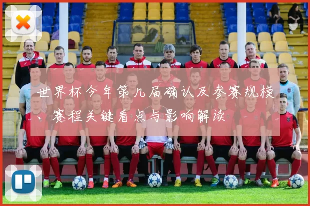 世界杯今年第几届确认及参赛规模、赛程关键看点与影响解读