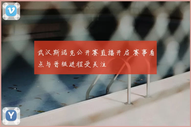 武汉斯诺克公开赛直播开启 赛事看点与晋级进程受关注