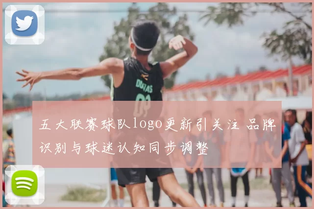 五大联赛球队logo更新引关注 品牌识别与球迷认知同步调整