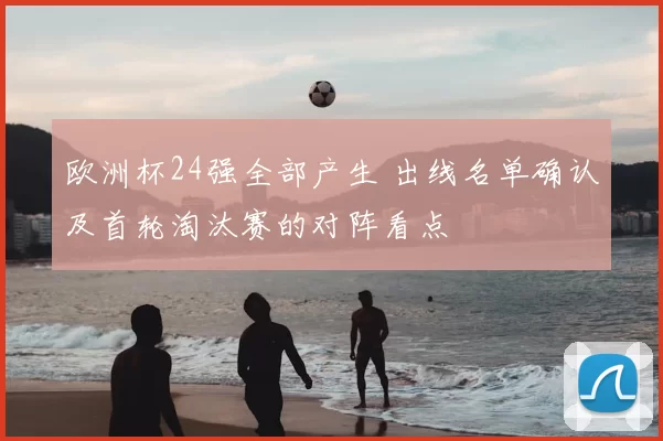 欧洲杯24强全部产生 出线名单确认及首轮淘汰赛的对阵看点