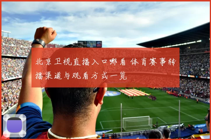 北京卫视直播入口哪看 体育赛事转播渠道与观看方式一览