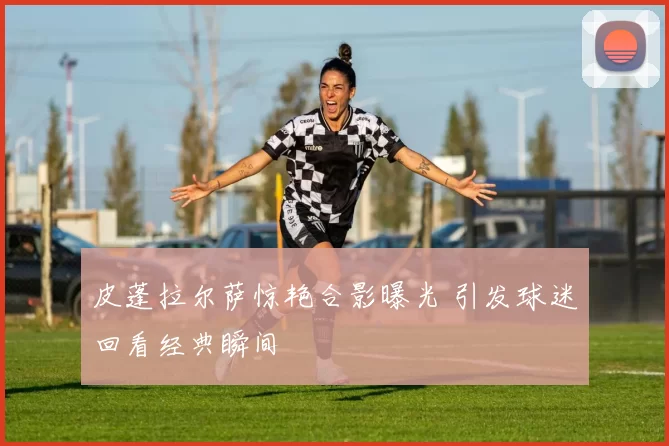 皮蓬拉尔萨惊艳合影曝光 引发球迷回看经典瞬间