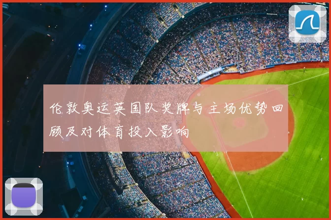 伦敦奥运英国队奖牌与主场优势回顾及对体育投入影响