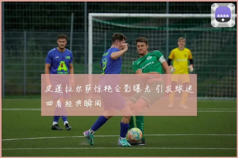 皮蓬拉尔萨惊艳合影曝光 引发球迷回看经典瞬间