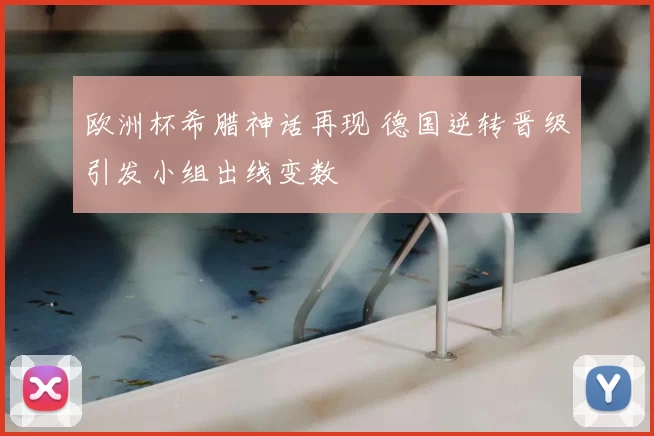 欧洲杯希腊神话再现 德国逆转晋级引发小组出线变数