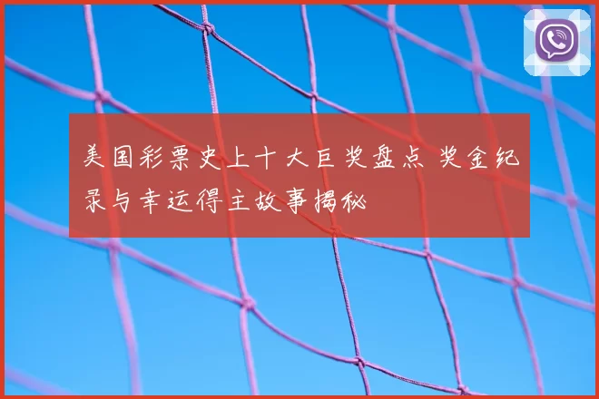美国彩票史上十大巨奖盘点 奖金纪录与幸运得主故事揭秘
